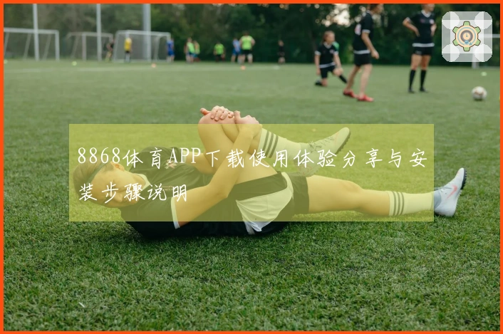 8868体育APP下载使用体验分享与安装步骤说明