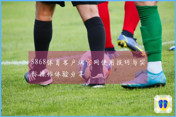 8868体育客户端官网使用技巧与实际操作体验分享