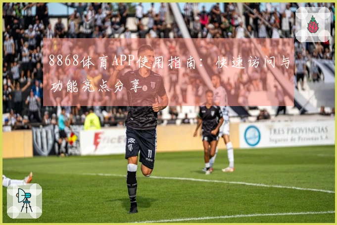 8868体育APP使用指南：快速访问与功能亮点分享