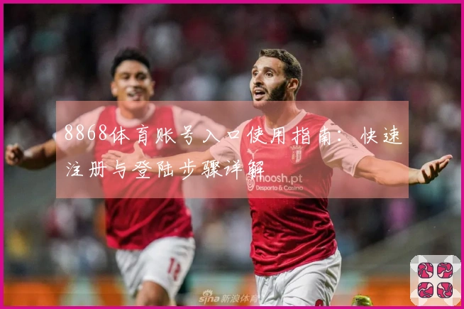 8868体育账号入口使用指南：快速注册与登陆步骤详解