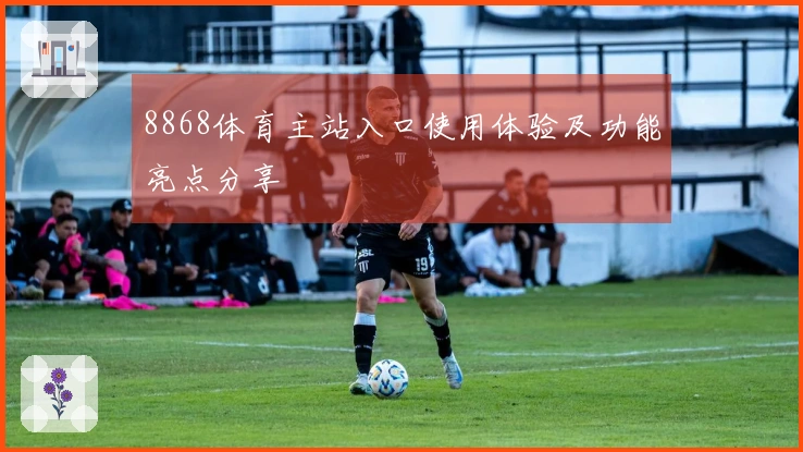 8868体育主站入口使用体验及功能亮点分享