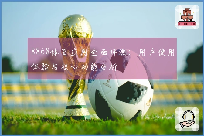 8868体育应用全面评测：用户使用体验与核心功能分析