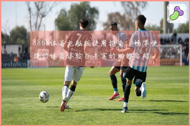 8868体育电脑版使用指南:畅享便捷的体育体验与丰富的功能介绍