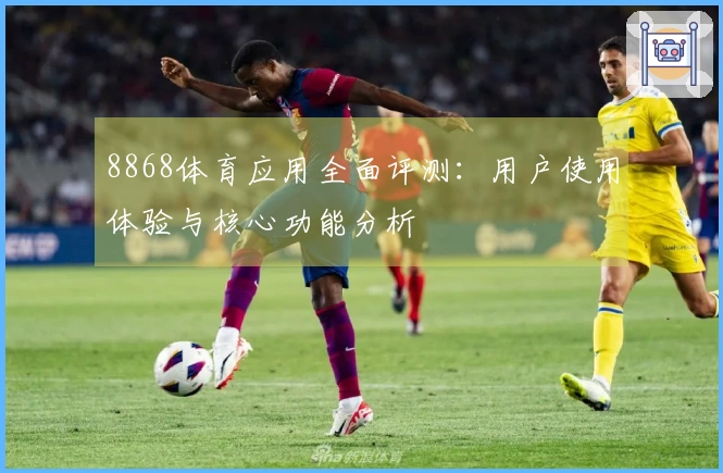 8868体育应用全面评测：用户使用体验与核心功能分析
