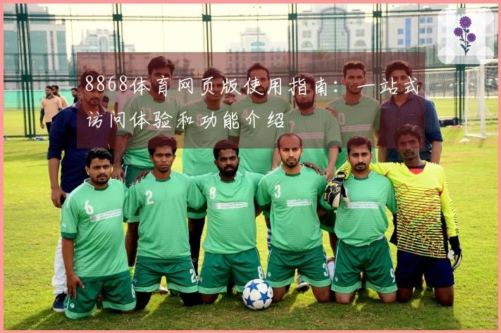 8868体育网页版使用指南：一站式访问体验和功能介绍