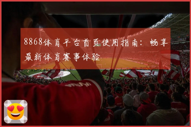 8868体育平台首页使用指南：畅享最新体育赛事体验