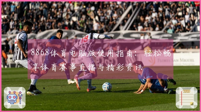 8868体育电脑版使用指南:轻松畅享体育赛事直播与精彩资讯
