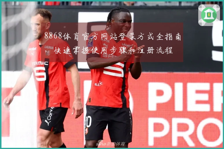 8868体育官方网站登录方式全指南，快速掌握使用步骤和注册流程