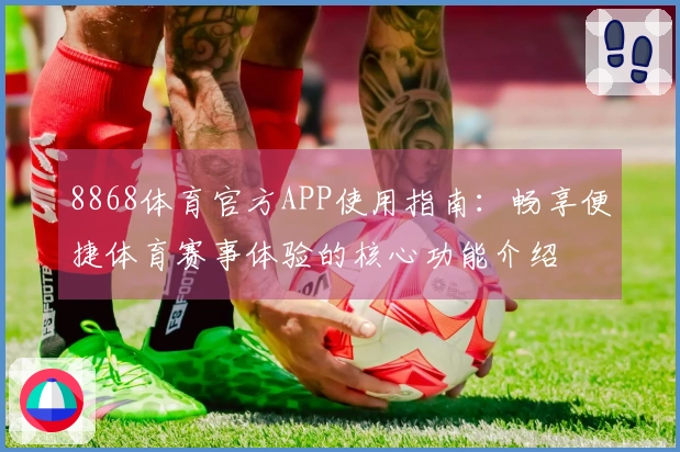 8868体育官方APP使用指南:畅享便捷体育赛事体验的核心功能介绍