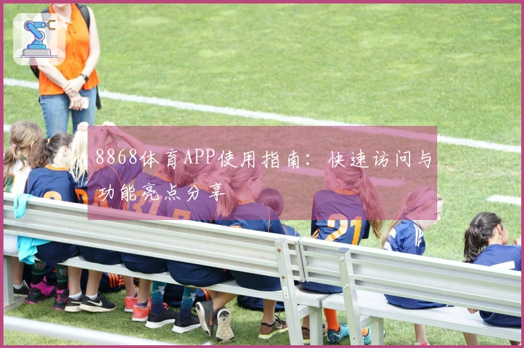 8868体育APP使用指南：快速访问与功能亮点分享