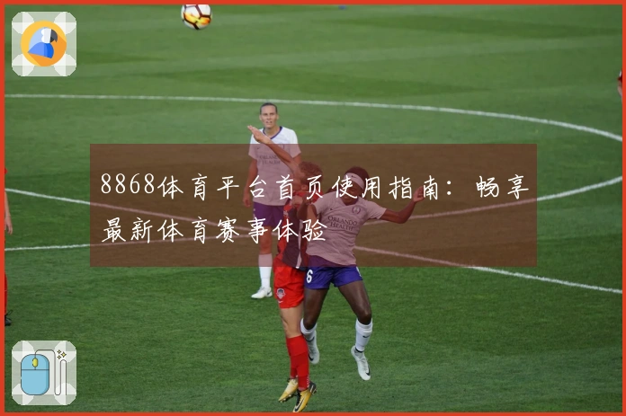 8868体育平台首页使用指南：畅享最新体育赛事体验