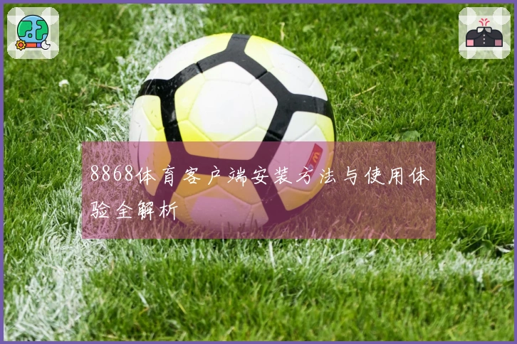 8868体育客户端安装方法与使用体验全解析
