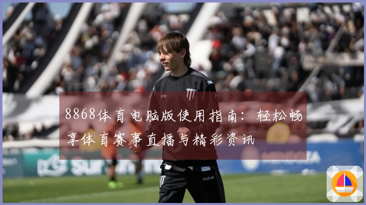 8868体育电脑版使用指南：轻松畅享体育赛事直播与精彩资讯
