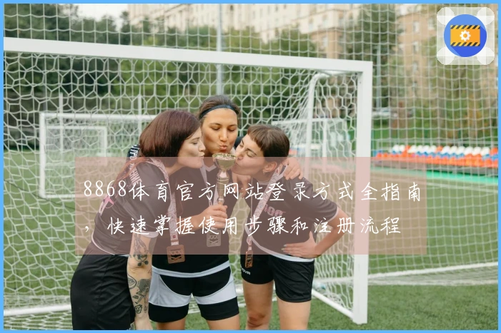 8868体育官方网站登录方式全指南，快速掌握使用步骤和注册流程
