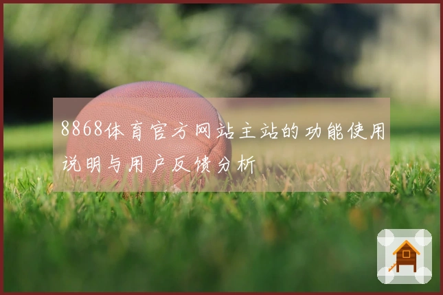 8868体育官方网站主站的功能使用说明与用户反馈分析